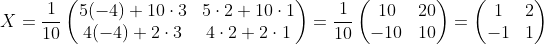 X=\frac1{10}\begin{pmatrix} 5(-4)+10\cdot3&5\cdot2+10\cdot1 \\ 4(-4)+2\cdot3&4\cdot2+2\cdot1 \end{pmatrix}=\frac1{10}\begin{pmatrix} 10&20 \\ -10&10 \end{pmatrix}=\begin{pmatrix} 1&2 \\ -1&1 \end{pmatrix}